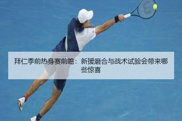 拜仁季前热身赛前瞻：新援磨合与战术试验会带来哪些惊喜